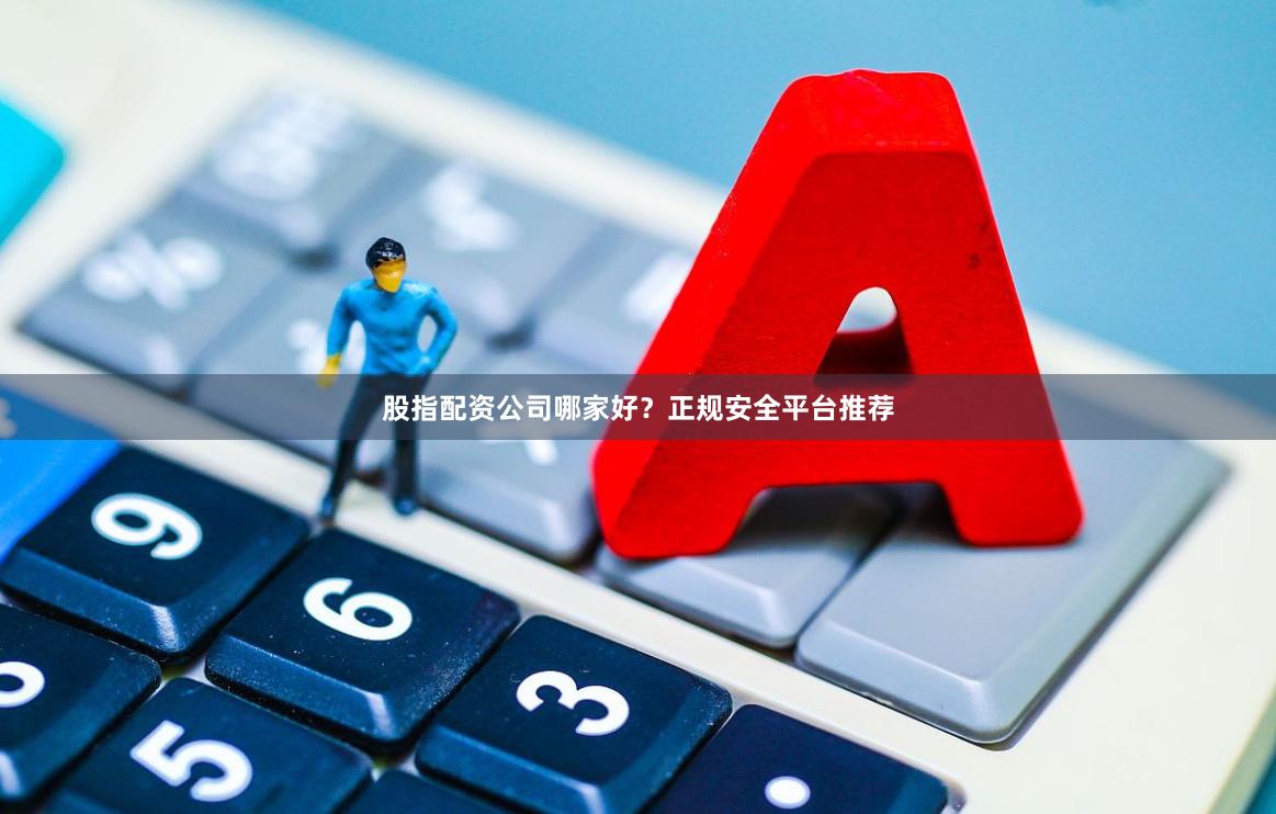 股指配资公司哪家好？正规安全平台推荐