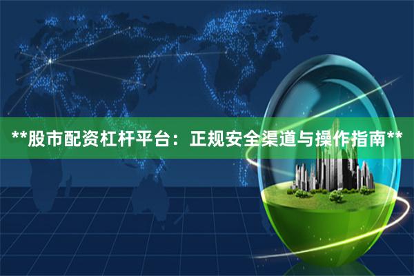 **股市配资杠杆平台：正规安全渠道与操作指南**