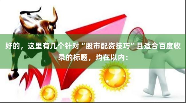 好的，这里有几个针对“股市配资技巧”且适合百度收录的标题，均在以内：