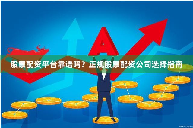股票配资平台靠谱吗？正规股票配资公司选择指南