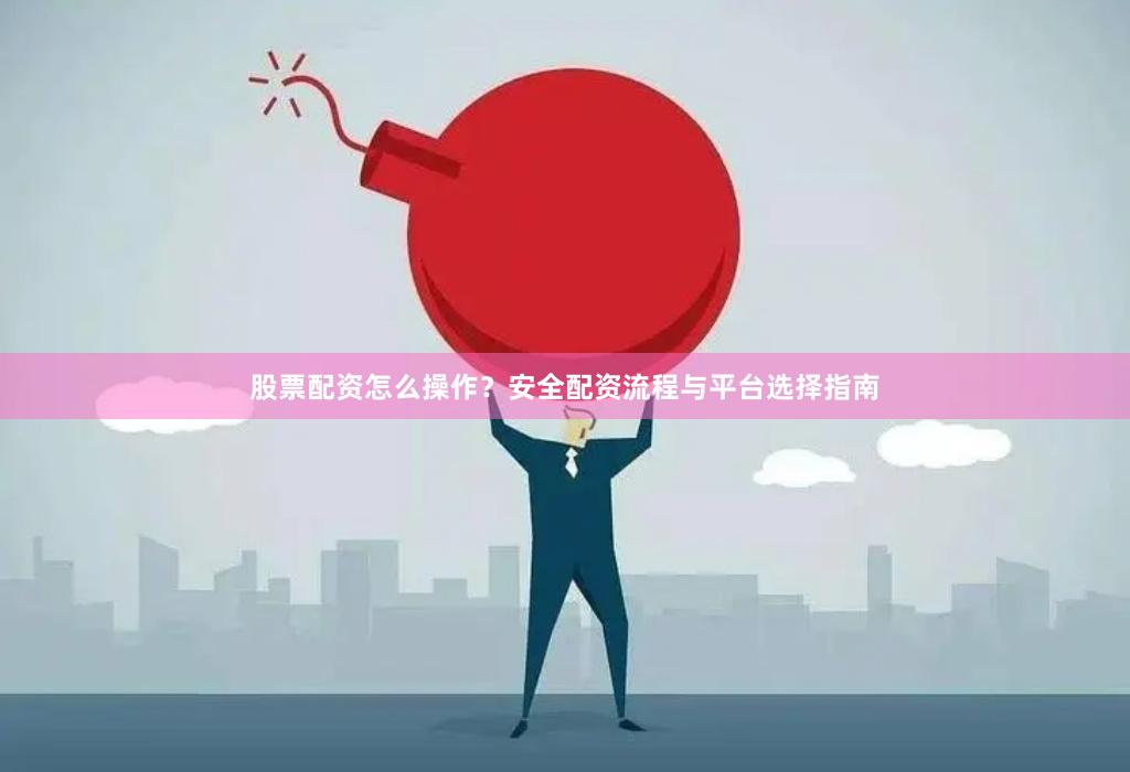 股票配资怎么操作？安全配资流程与平台选择指南