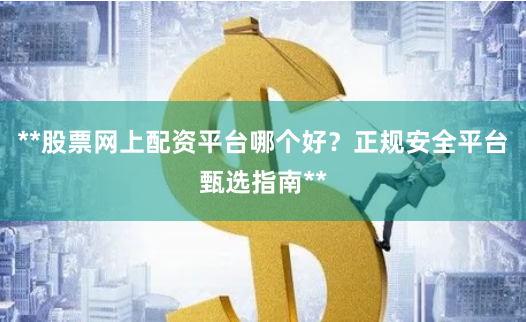 **股票网上配资平台哪个好？正规安全平台甄选指南**