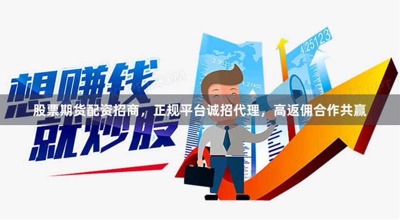 股票期货配资招商，正规平台诚招代理，高返佣合作共赢
