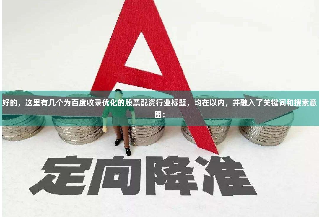好的，这里有几个为百度收录优化的股票配资行业标题，均在以内，并融入了关键词和搜索意图：