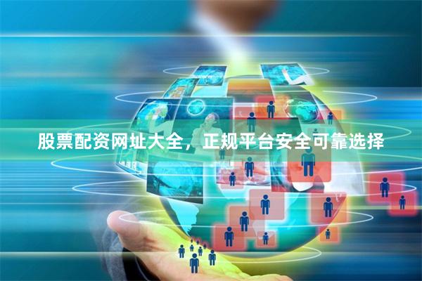 股票配资网址大全，正规平台安全可靠选择