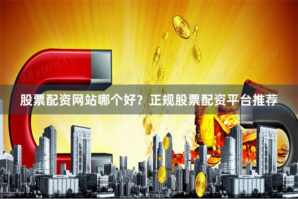 股票配资网站哪个好？正规股票配资平台推荐