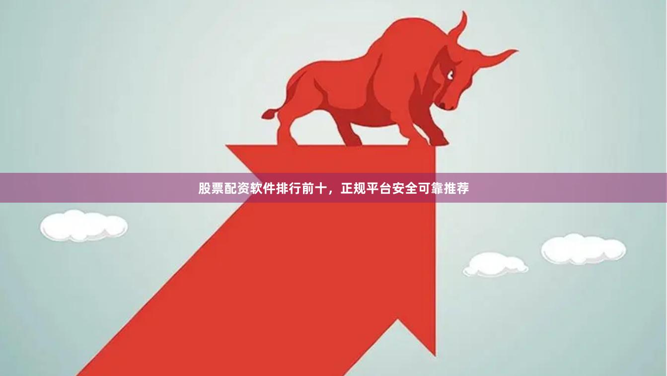 股票配资软件排行前十，正规平台安全可靠推荐