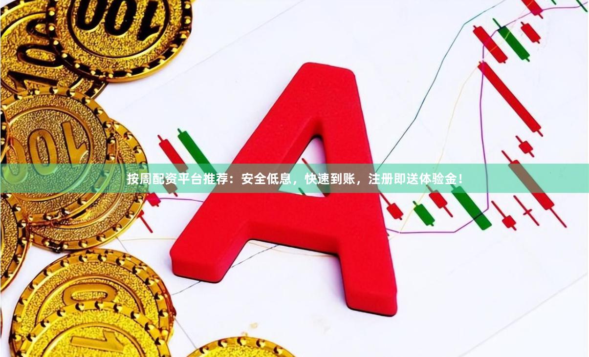 按周配资平台推荐：安全低息，快速到账，注册即送体验金！