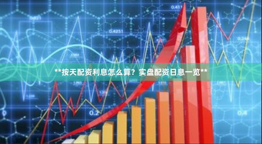 **按天配资利息怎么算？实盘配资日息一览**