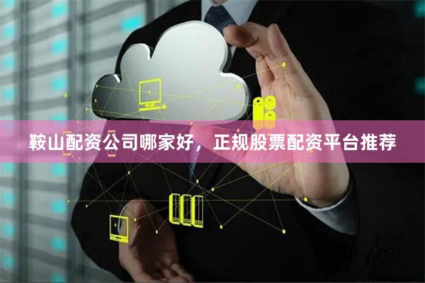 鞍山配资公司哪家好，正规股票配资平台推荐