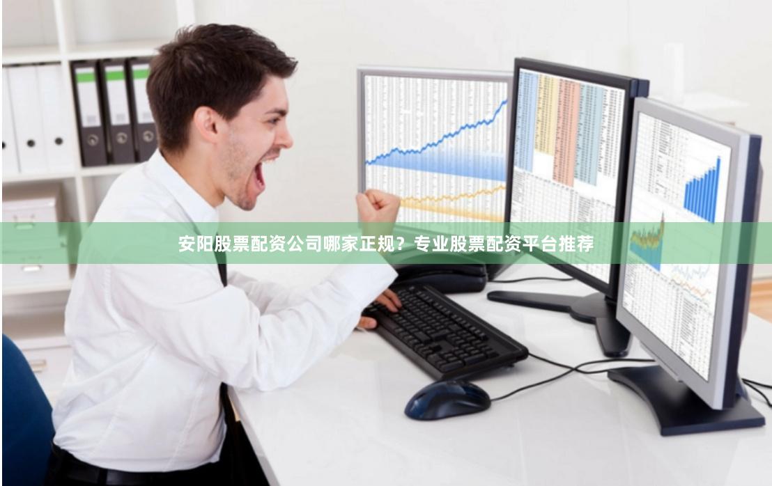 安阳股票配资公司哪家正规？专业股票配资平台推荐