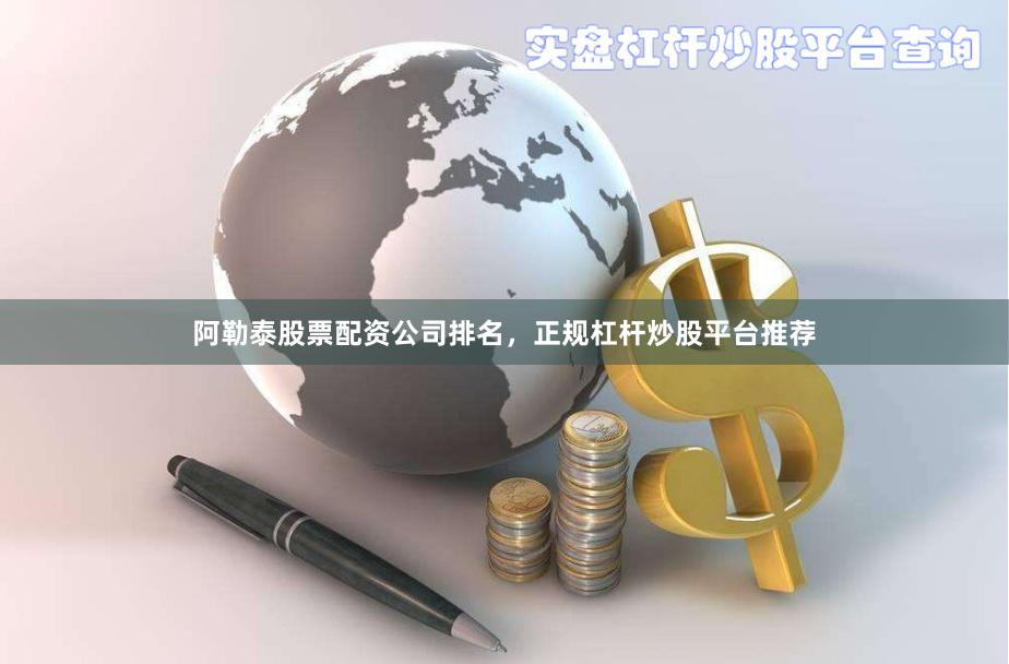 阿勒泰股票配资公司排名，正规杠杆炒股平台推荐