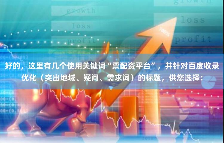 好的，这里有几个使用关键词“票配资平台”，并针对百度收录优化（突出地域、疑问、需求词）的标题，供您选择：