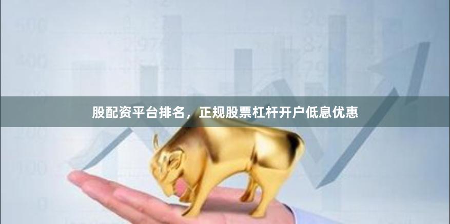 股配资平台排名，正规股票杠杆开户低息优惠