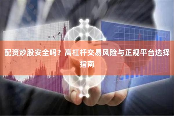 配资炒股安全吗？高杠杆交易风险与正规平台选择指南