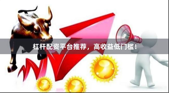杠杆配资平台推荐，高收益低门槛！
