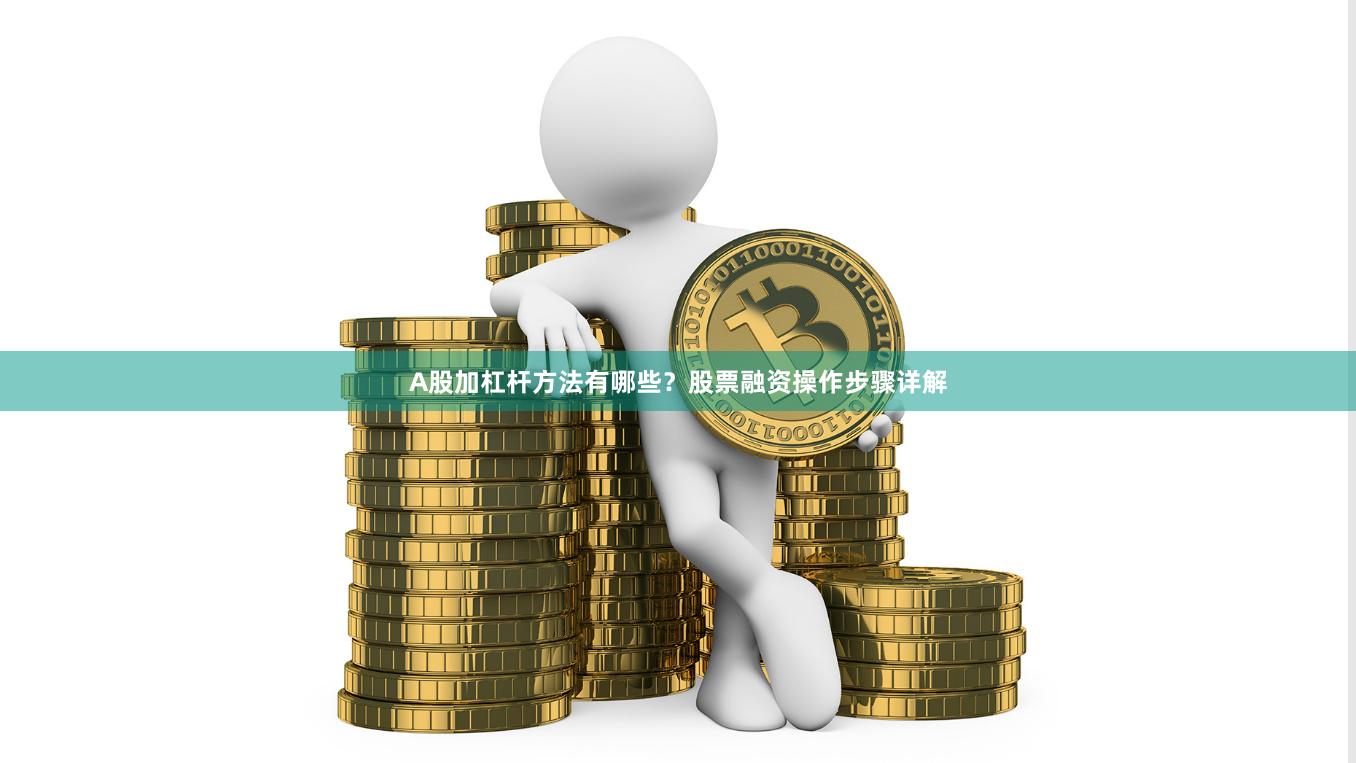 A股加杠杆方法有哪些？股票融资操作步骤详解