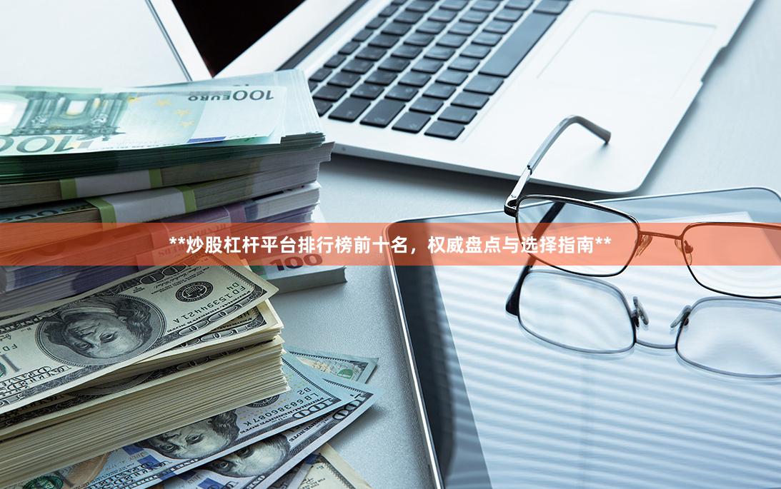 **炒股杠杆平台排行榜前十名，权威盘点与选择指南**