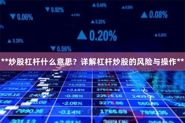 **炒股杠杆什么意思？详解杠杆炒股的风险与操作**