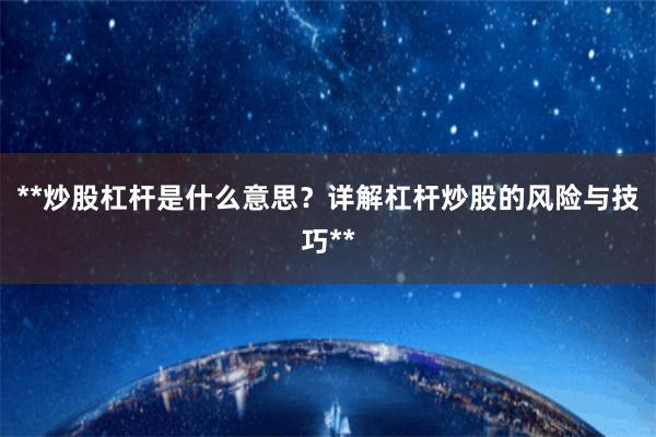 **炒股杠杆是什么意思？详解杠杆炒股的风险与技巧**