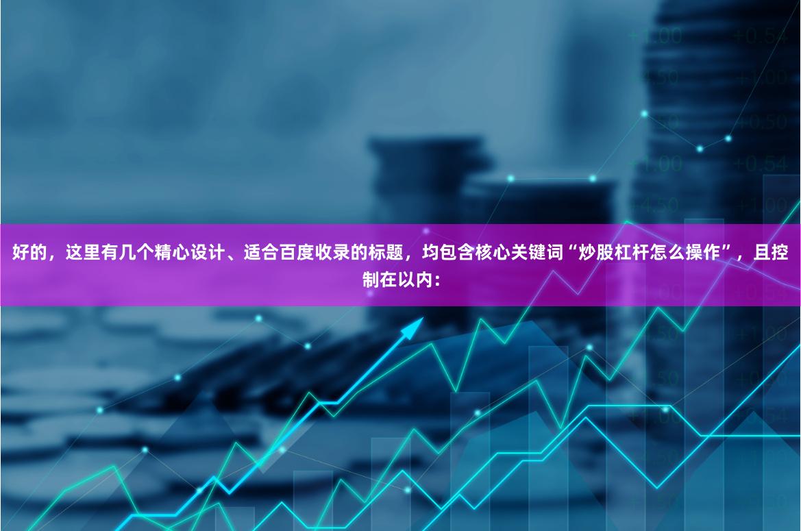 好的，这里有几个精心设计、适合百度收录的标题，均包含核心关键词“炒股杠杆怎么操作”，且控制在以内：