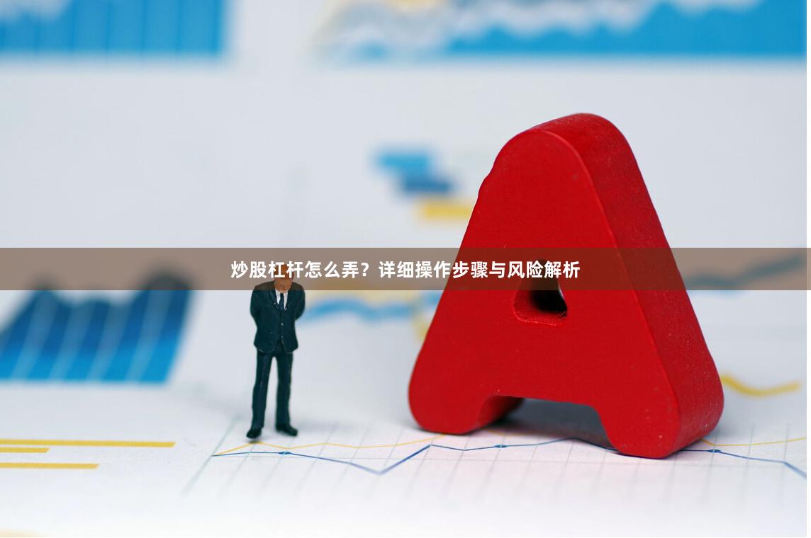炒股杠杆怎么弄？详细操作步骤与风险解析