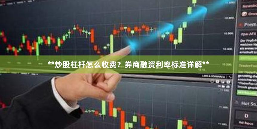 **炒股杠杆怎么收费？券商融资利率标准详解**