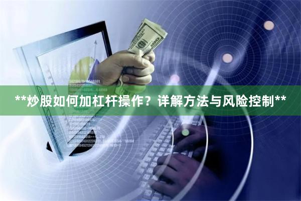 **炒股如何加杠杆操作？详解方法与风险控制**
