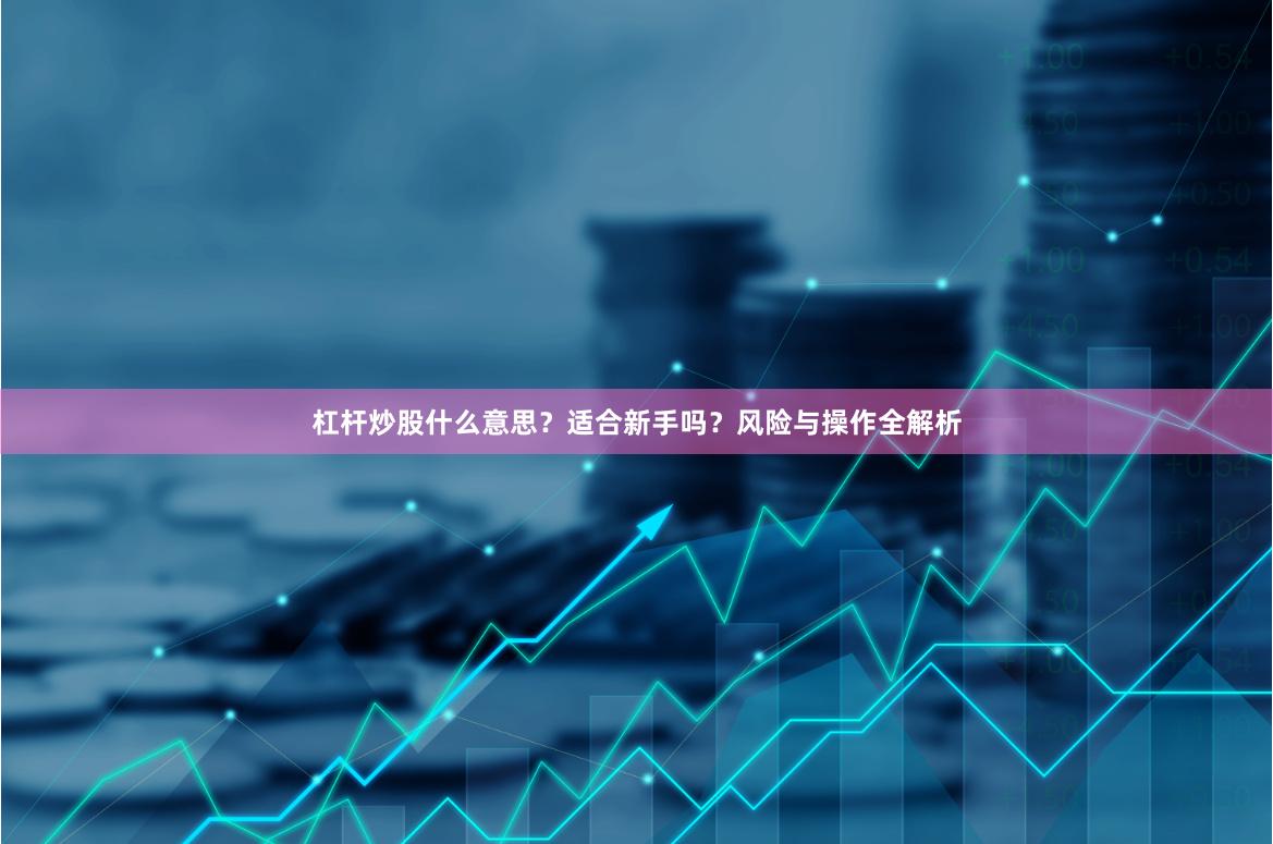 杠杆炒股什么意思？适合新手吗？风险与操作全解析