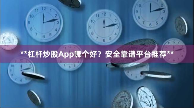 **杠杆炒股App哪个好？安全靠谱平台推荐**