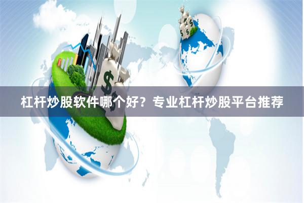 杠杆炒股软件哪个好？专业杠杆炒股平台推荐