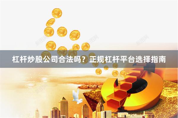 杠杆炒股公司合法吗？正规杠杆平台选择指南