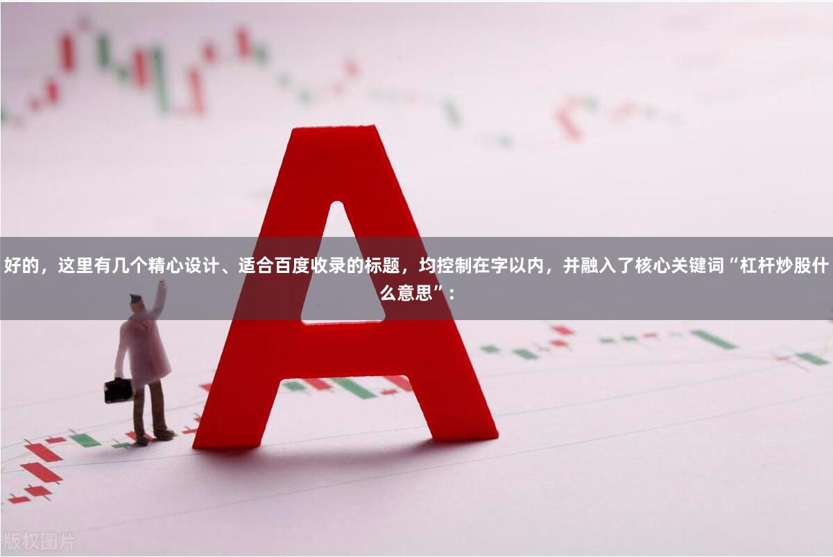 好的，这里有几个精心设计、适合百度收录的标题，均控制在字以内，并融入了核心关键词“杠杆炒股什么意思”：