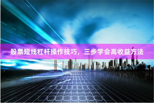股票短线杠杆操作技巧，三步学会高收益方法