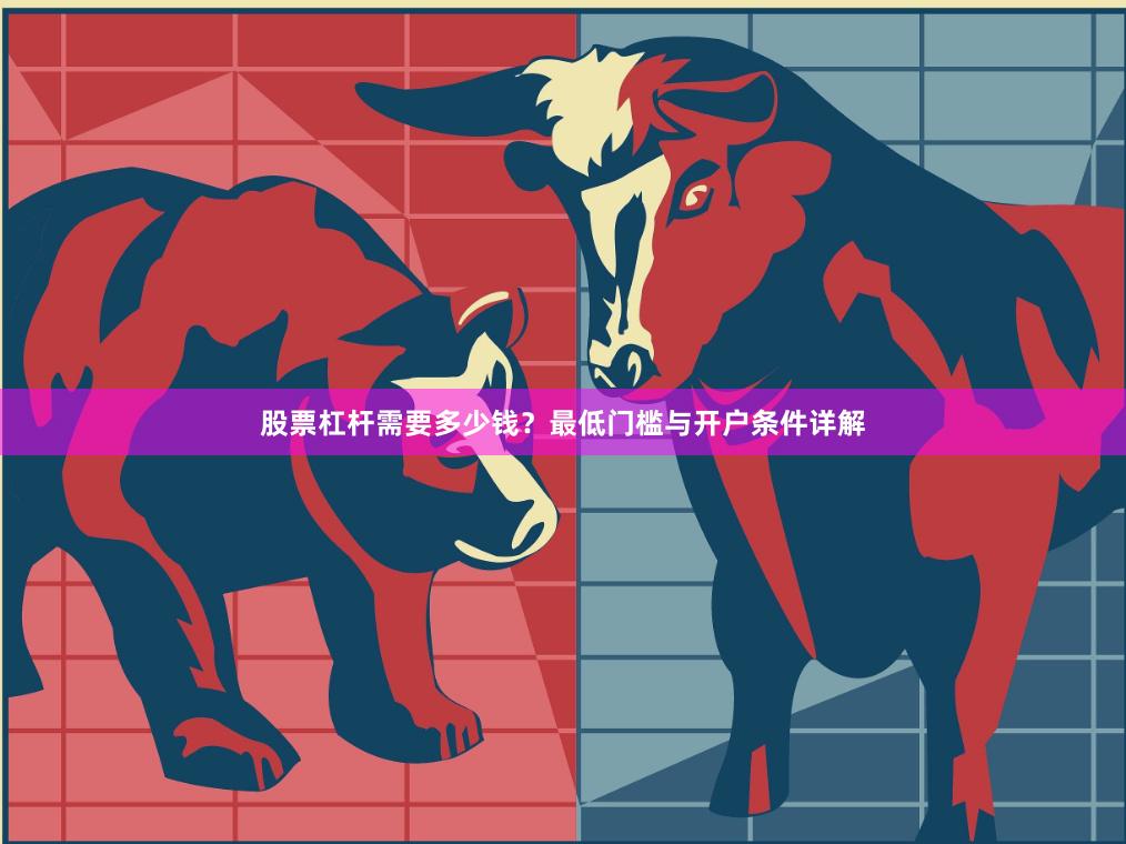 股票杠杆需要多少钱？最低门槛与开户条件详解