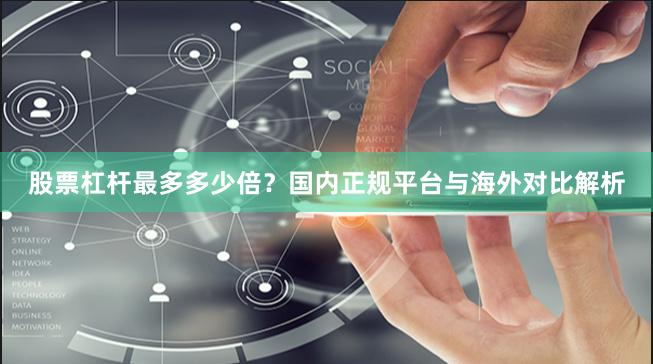 股票杠杆最多多少倍？国内正规平台与海外对比解析