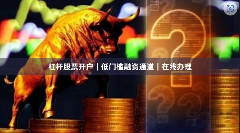 杠杆股票开户｜低门槛融资通道｜在线办理